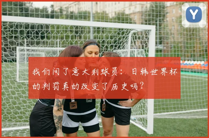 我们问了意大利球员:日韩世界杯的判罚真的改变了历史吗?