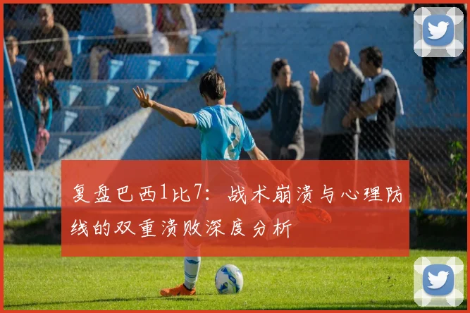 复盘巴西1比7：战术崩溃与心理防线的双重溃败深度分析