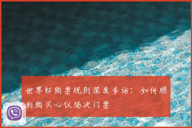 世界杯购票规则深度专访:如何顺利购买心仪场次门票