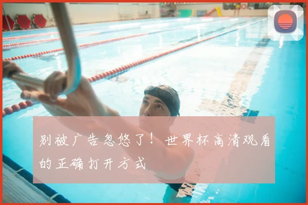 别被广告忽悠了！世界杯高清观看的正确打开方式