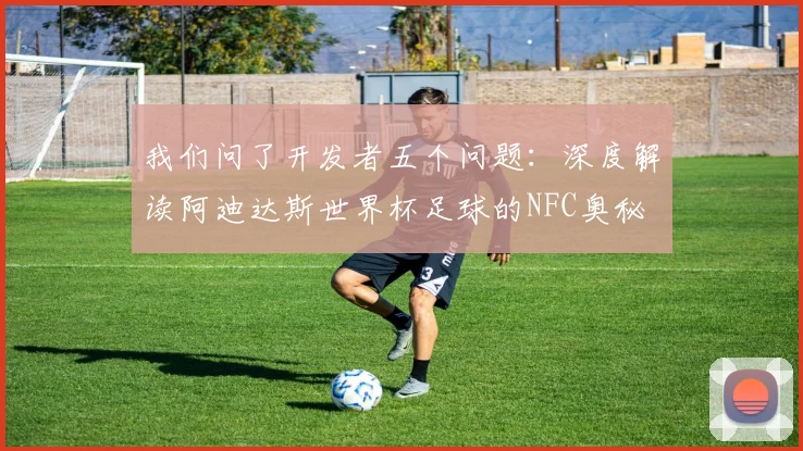 我们问了开发者五个问题:深度解读阿迪达斯世界杯足球的NFC奥秘