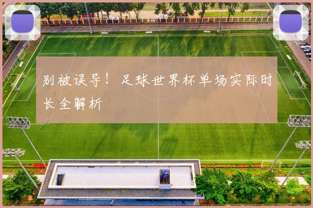 别被误导！足球世界杯单场实际时长全解析