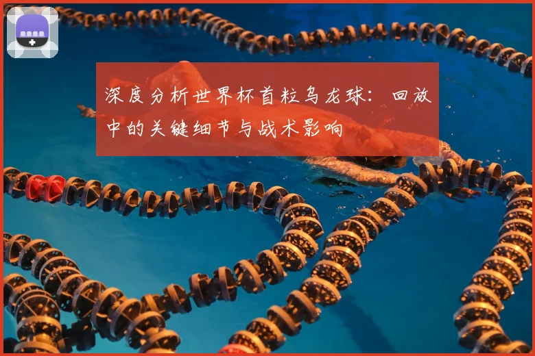 深度分析世界杯首粒乌龙球:回放中的关键细节与战术影响