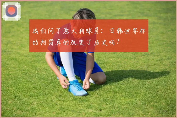 我们问了意大利球员:日韩世界杯的判罚真的改变了历史吗?