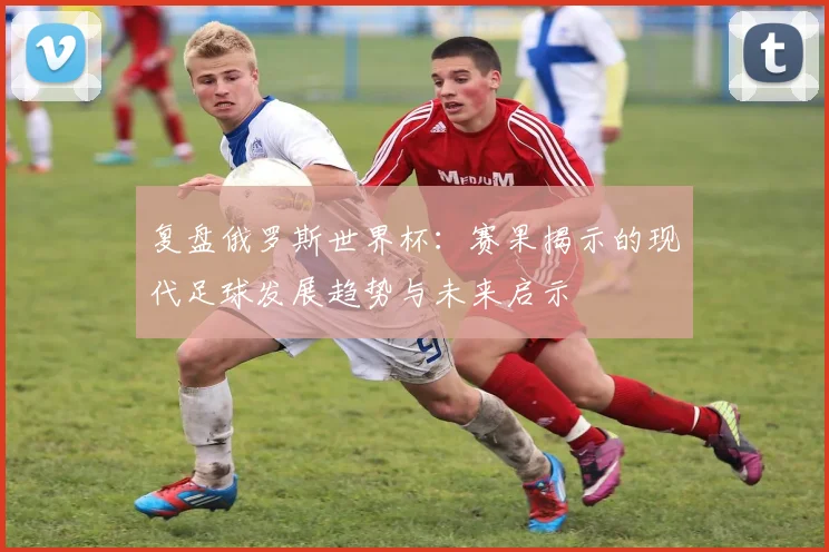 复盘俄罗斯世界杯：赛果揭示的现代足球发展趋势与未来启示