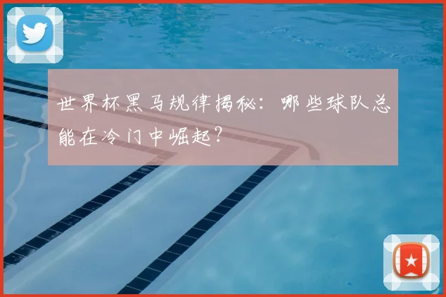 世界杯黑马规律揭秘：哪些球队总能在冷门中崛起？