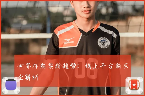 世界杯购票新趋势:线上平台购买全解析