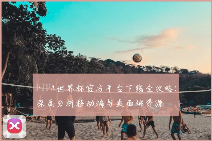 FIFA世界杯官方平台下载全攻略:深度分析移动端与桌面端资源
