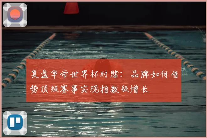 复盘华帝世界杯对赌：品牌如何借势顶级赛事实现指数级增长