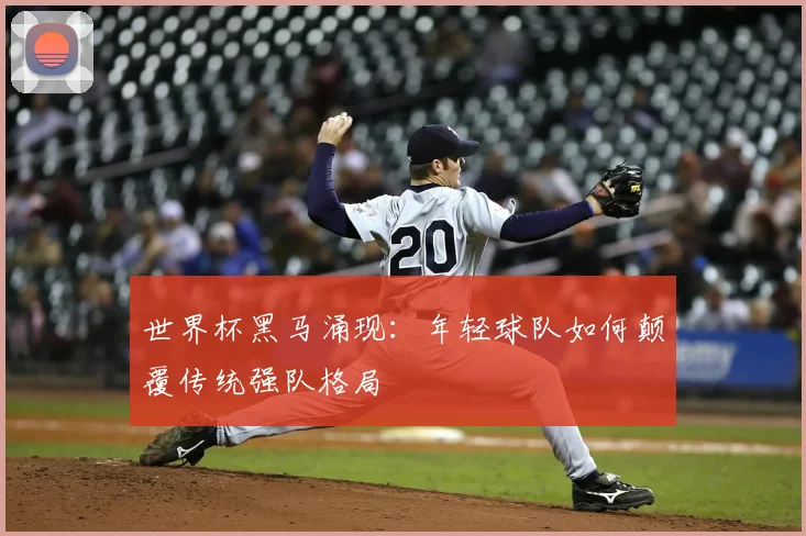 世界杯黑马涌现：年轻球队如何颠覆传统强队格局