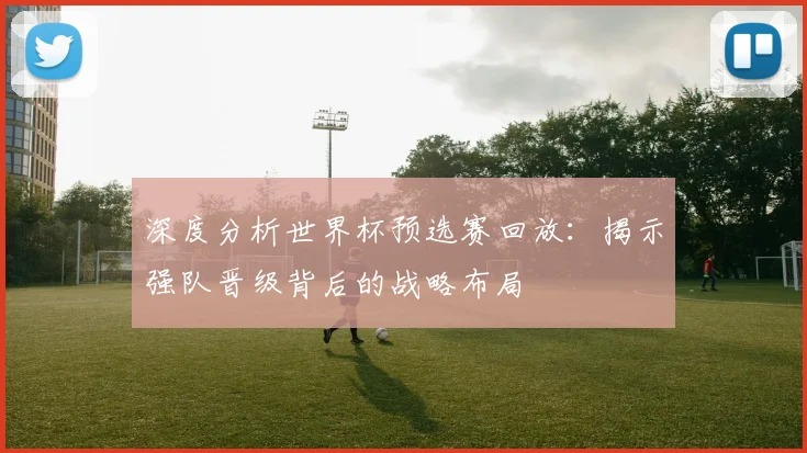 深度分析世界杯预选赛回放:揭示强队晋级背后的战略布局