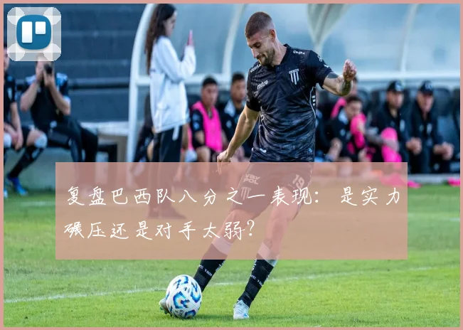 复盘巴西队八分之一表现：是实力碾压还是对手太弱？