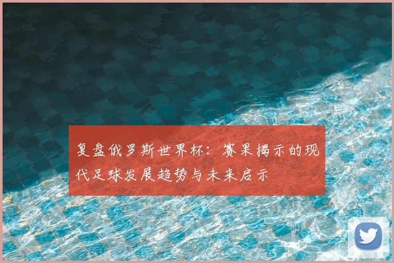 复盘俄罗斯世界杯：赛果揭示的现代足球发展趋势与未来启示