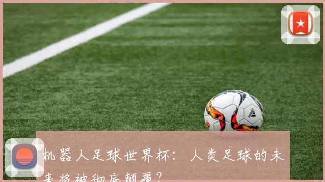 机器人足球世界杯：人类足球的未来将被彻底颠覆？