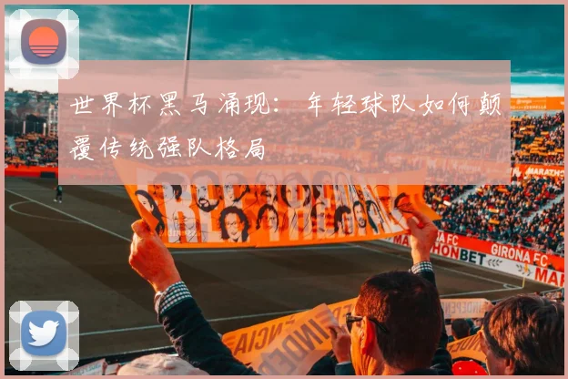 世界杯黑马涌现：年轻球队如何颠覆传统强队格局