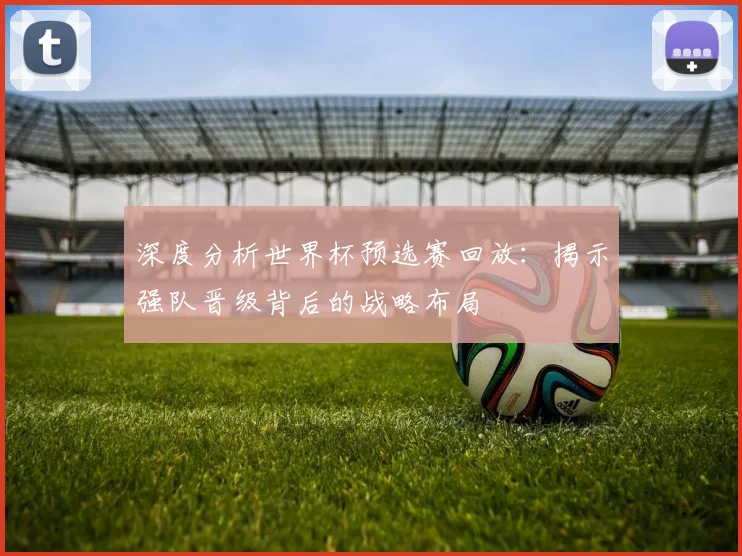 深度分析世界杯预选赛回放:揭示强队晋级背后的战略布局