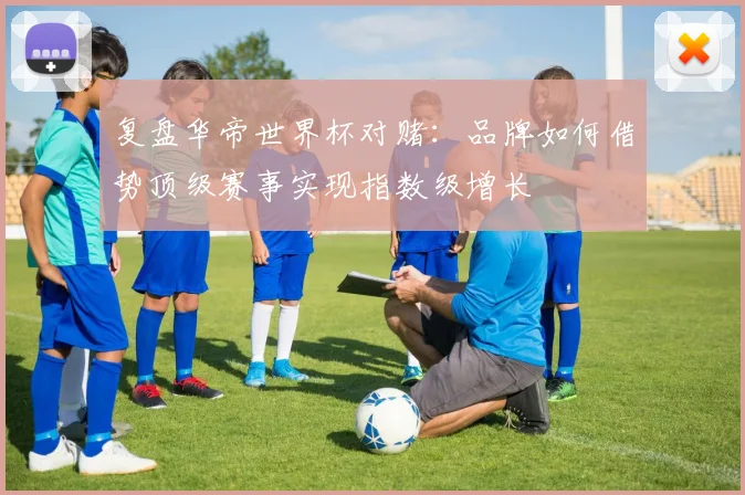 复盘华帝世界杯对赌：品牌如何借势顶级赛事实现指数级增长