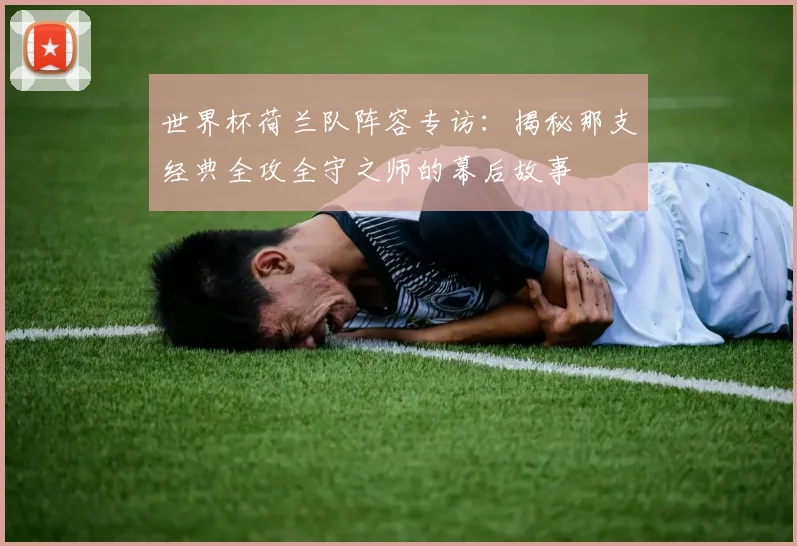 世界杯荷兰队阵容专访：揭秘那支经典全攻全守之师的幕后故事