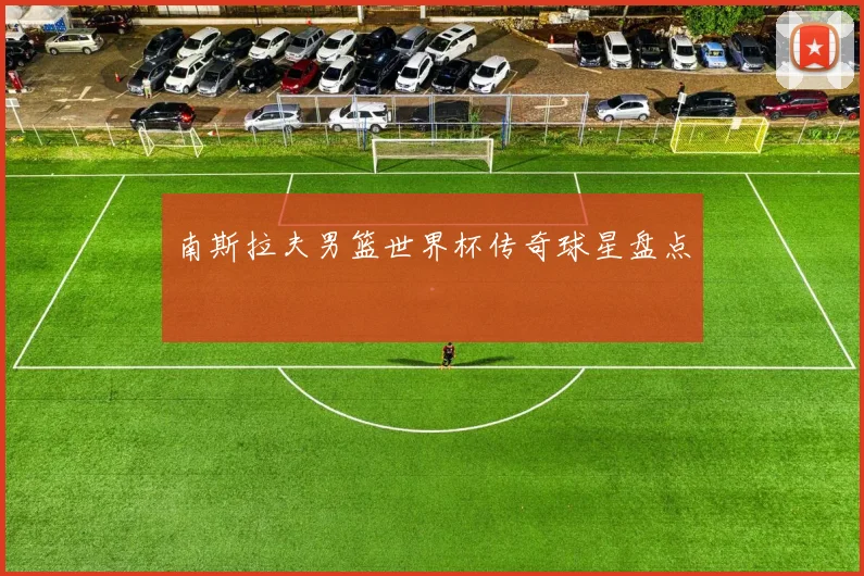 南斯拉夫男篮世界杯传奇球星盘点
