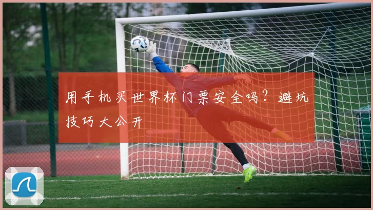 用手机买世界杯门票安全吗？避坑技巧大公开