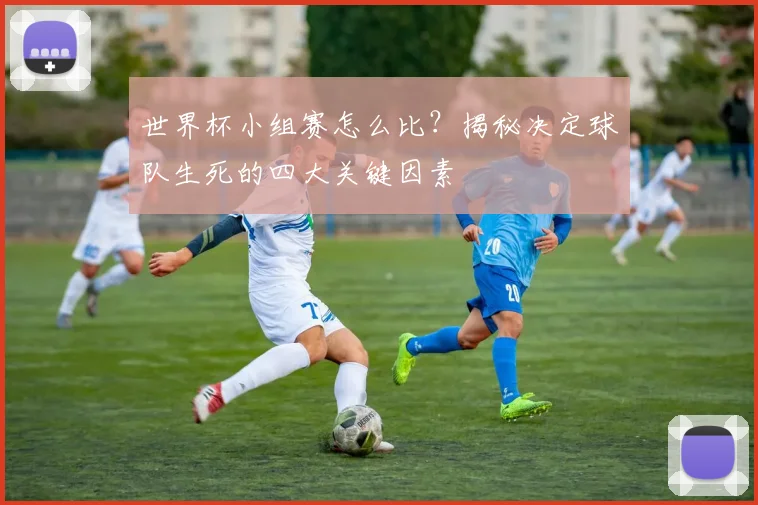 世界杯小组赛怎么比？揭秘决定球队生死的四大关键因素