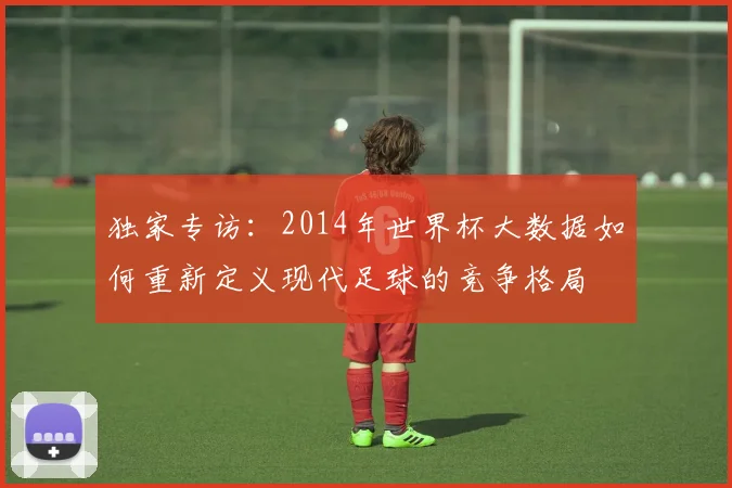 独家专访：2014年世界杯大数据如何重新定义现代足球的竞争格局