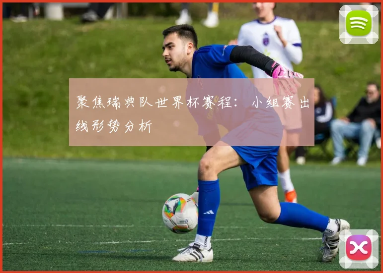 聚焦瑞典队世界杯赛程：小组赛出线形势分析