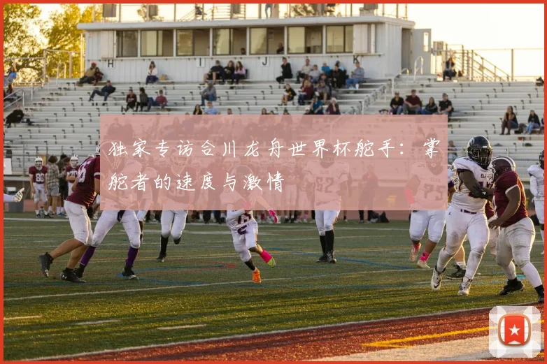 独家专访合川龙舟世界杯舵手：掌舵者的速度与激情