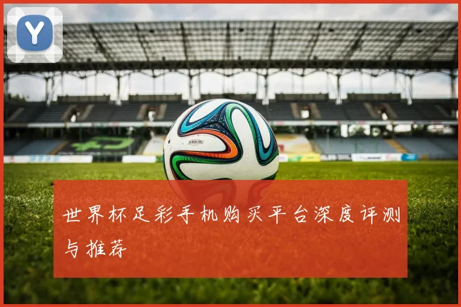 世界杯足彩手机购买平台深度评测与推荐