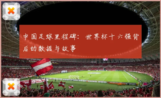 中国足球里程碑：世界杯十六强背后的数据与故事