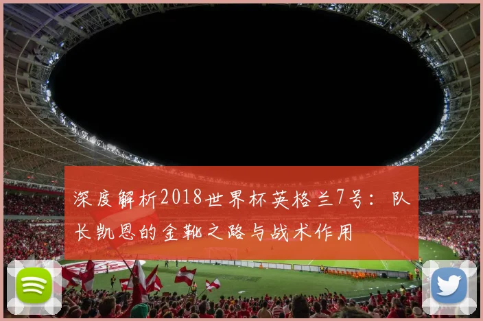 深度解析2018世界杯英格兰7号：队长凯恩的金靴之路与战术作用