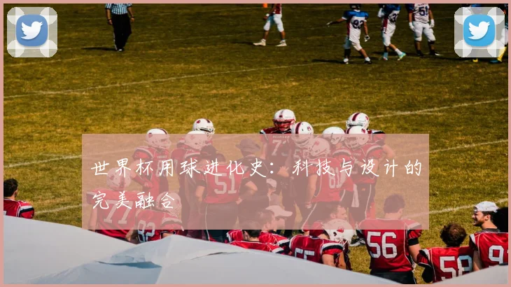 世界杯用球进化史：科技与设计的完美融合