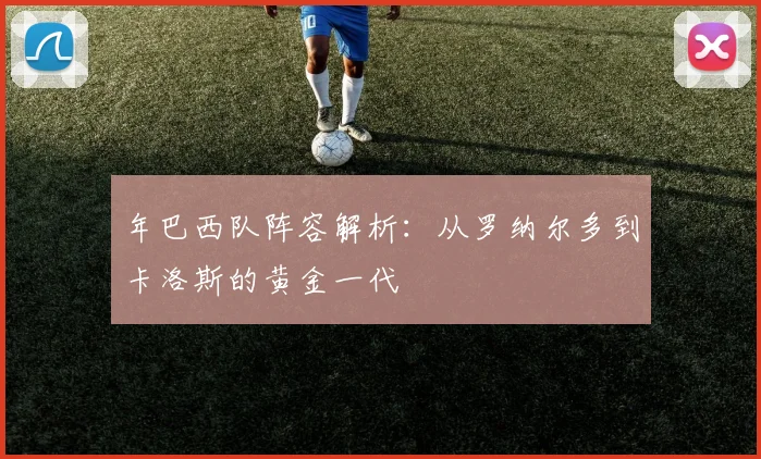 年巴西队阵容解析：从罗纳尔多到卡洛斯的黄金一代