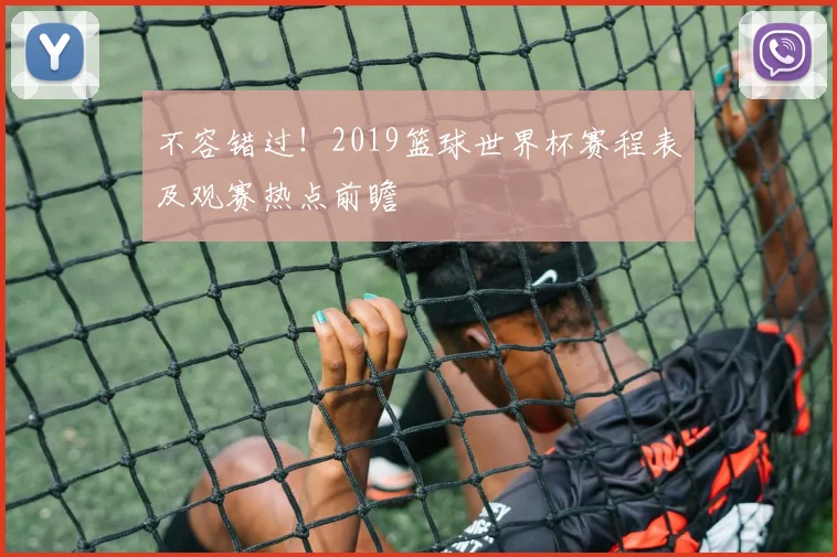 不容错过！2019篮球世界杯赛程表及观赛热点前瞻