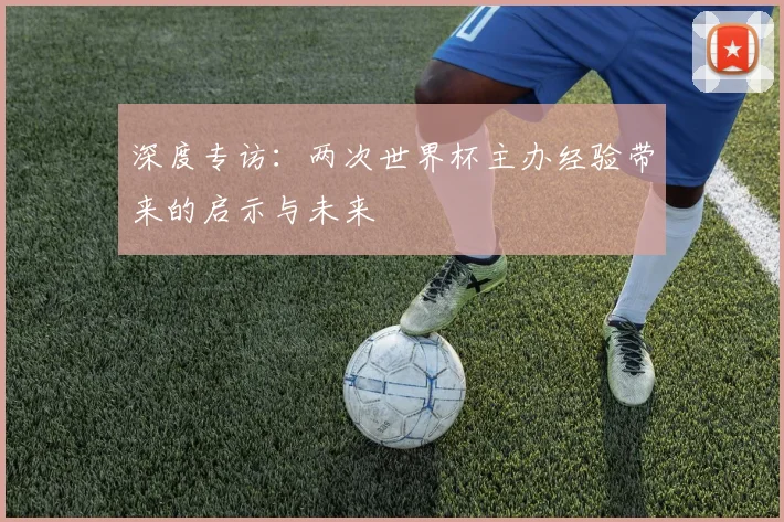 深度专访：两次世界杯主办经验带来的启示与未来