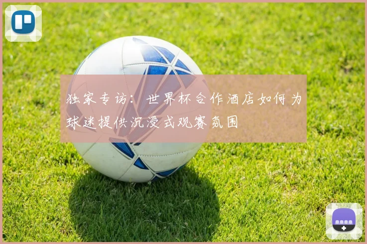 独家专访：世界杯合作酒店如何为球迷提供沉浸式观赛氛围