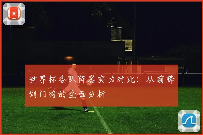世界杯各队阵容实力对比：从前锋到门将的全面分析