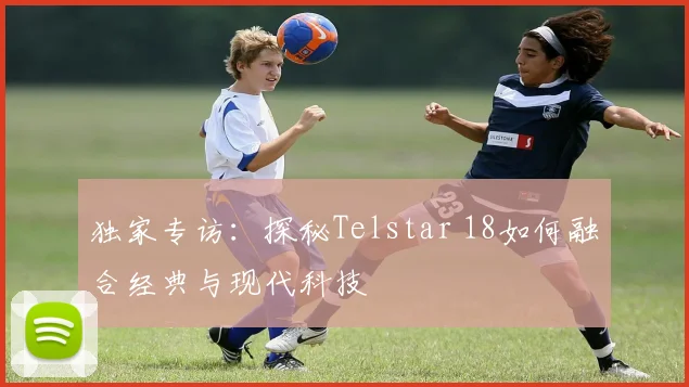 独家专访：探秘Telstar 18如何融合经典与现代科技
