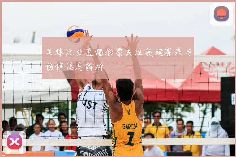 足球比分直播彩票关注英超赛果与伤停信息解析