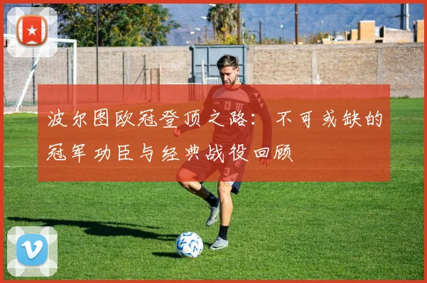 波尔图欧冠登顶之路：不可或缺的冠军功臣与经典战役回顾