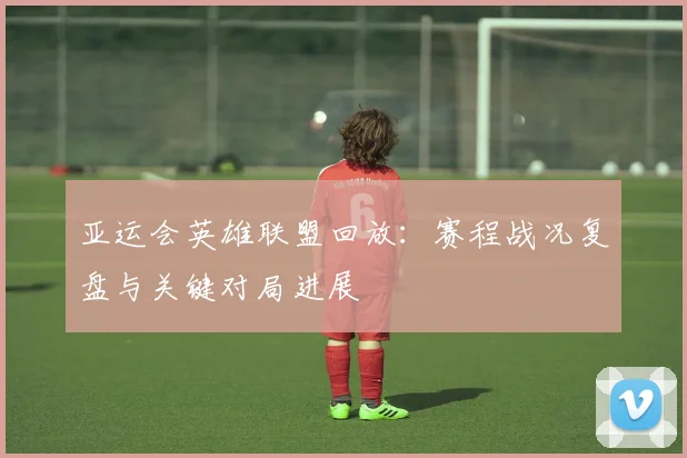 亚运会英雄联盟回放:赛程战况复盘与关键对局进展