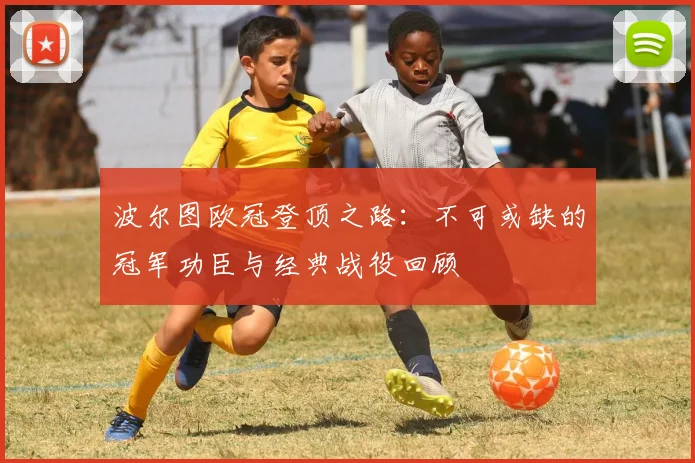 波尔图欧冠登顶之路：不可或缺的冠军功臣与经典战役回顾