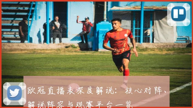 欧冠直播表深度解说：核心对阵、解说阵容与观赛平台一览