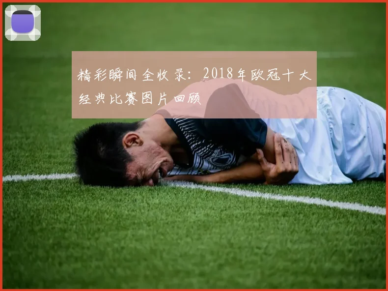 精彩瞬间全收录:2018年欧冠十大经典比赛图片回顾