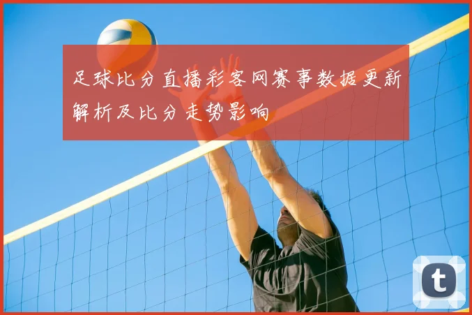 足球比分直播彩客网赛事数据更新解析及比分走势影响