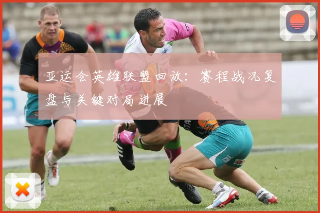 亚运会英雄联盟回放:赛程战况复盘与关键对局进展