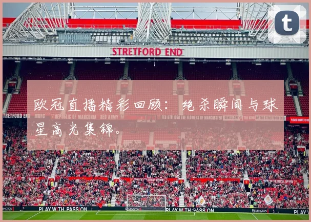 欧冠直播精彩回顾:绝杀瞬间与球星高光集锦。