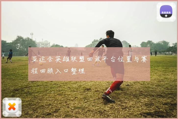 亚运会英雄联盟回放平台位置与赛程回顾入口整理