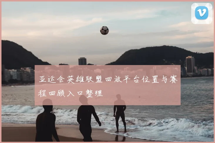 亚运会英雄联盟回放平台位置与赛程回顾入口整理