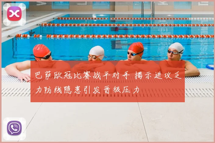 巴萨欧冠比赛战平对手 揭示进攻乏力防线隐患引发晋级压力